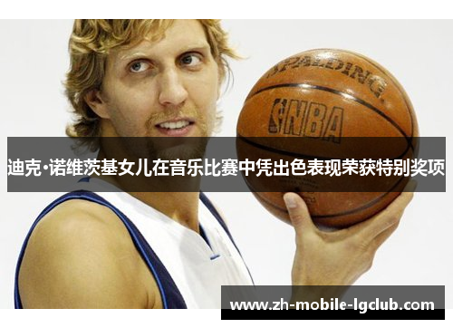 迪克·诺维茨基女儿在音乐比赛中凭出色表现荣获特别奖项